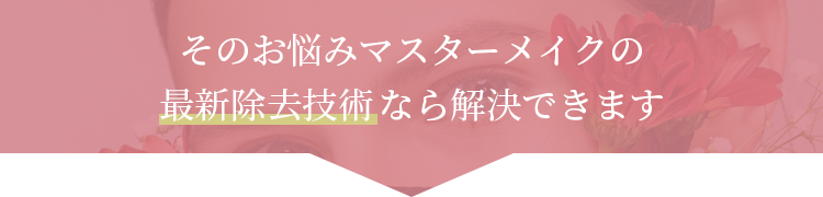 そのお悩みマスターメイクの最新除去技術なら解決できます