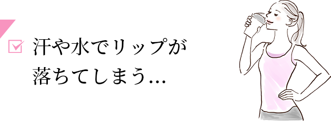 汗や水でリップが落ちてしまう...